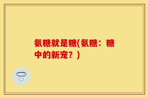 氨糖就是糖(氨糖：糖中的新宠？)