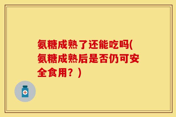 氨糖成熟了还能吃吗(氨糖成熟后是否仍可安全食用?)-第1张图片-关节保镖 氨糖成熟了还能吃吗(氨糖成熟后是否仍可安全食用?)-第1张图片-关节保镖