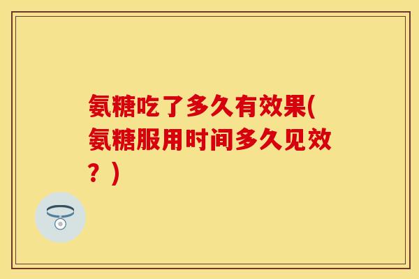 氨糖吃了多久有效果(氨糖服用时间多久见效？)