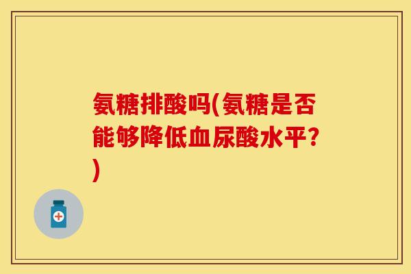 氨糖排酸吗(氨糖是否能够降低血尿酸水平？)