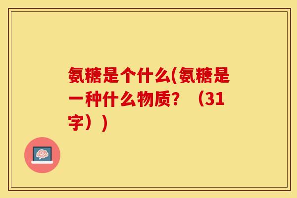 氨糖是个什么(氨糖是一种什么物质？（31字）)