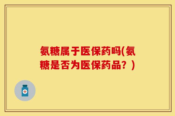 氨糖属于医保药吗(氨糖是否为医保药品？)-第1张图片-关节保镖