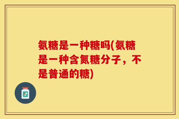 氨糖是一种糖吗(氨糖是一种含氮糖分子，不是普通的糖)