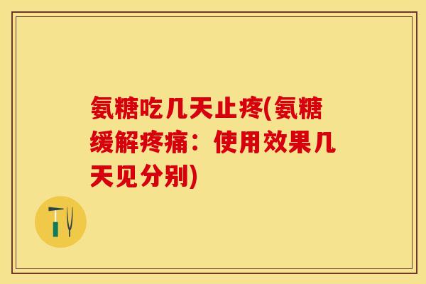 氨糖吃几天止疼(氨糖缓解疼痛：使用效果几天见分别)