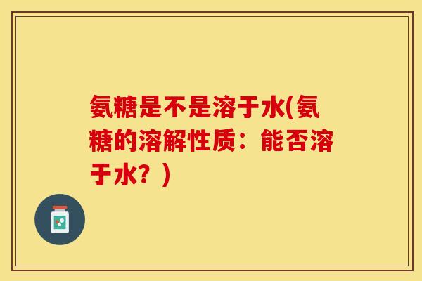 氨糖是不是溶于水(氨糖的溶解性质：能否溶于水？)