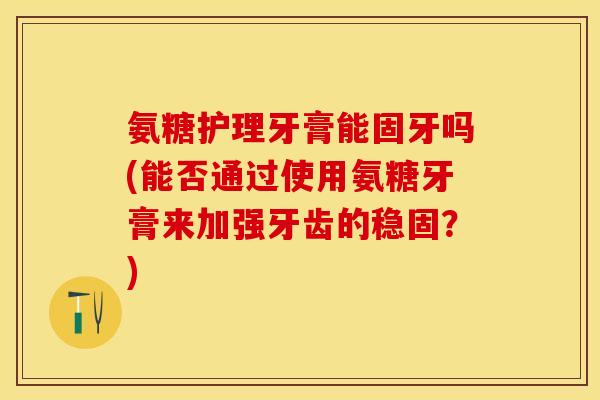 氨糖护理牙膏能固牙吗(能否通过使用氨糖牙膏来加强牙齿的稳固？)