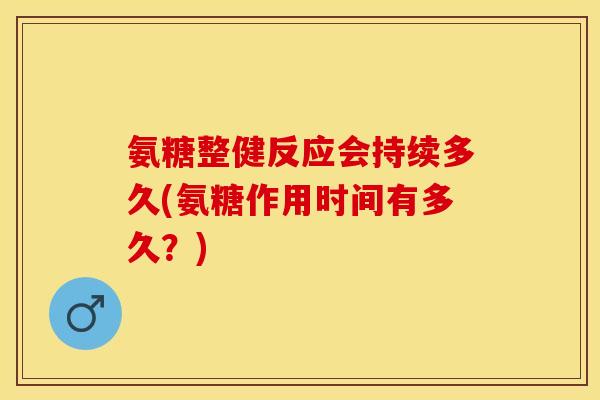 氨糖整健反应会持续多久(氨糖作用时间有多久？)