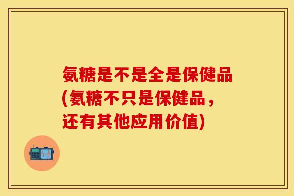 氨糖是不是全是保健品(氨糖不只是保健品，还有其他应用价值)