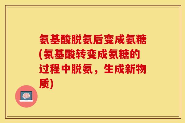 氨基酸脱氨后变成氨糖(氨基酸转变成氨糖的过程中脱氨，生成新物质)