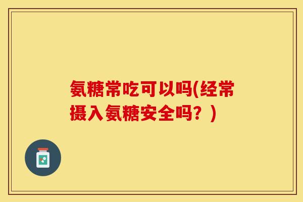 氨糖常吃可以吗(经常摄入氨糖安全吗？)