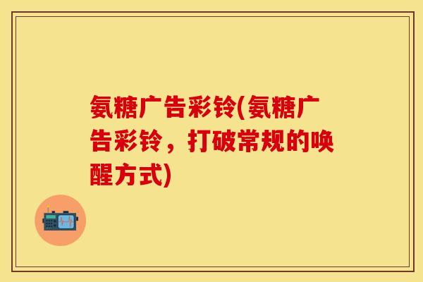 氨糖广告彩铃(氨糖广告彩铃，打破常规的唤醒方式)