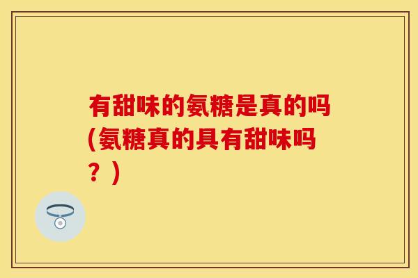 有甜味的氨糖是真的吗(氨糖真的具有甜味吗？)
