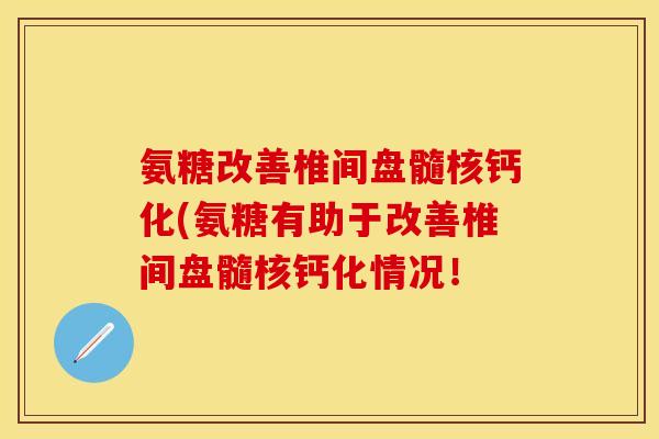 氨糖改善椎间盘髓核钙化(氨糖有助于改善椎间盘髓核钙化情况！
