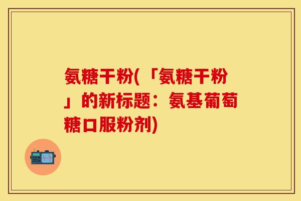 氨糖干粉(「氨糖干粉」的新标题：氨基葡萄糖口服粉剂)