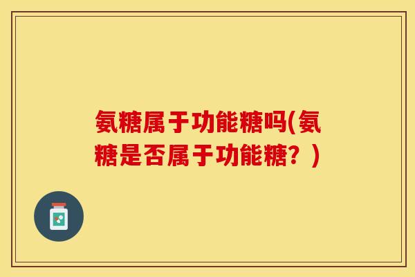 氨糖属于功能糖吗(氨糖是否属于功能糖？)