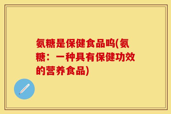 氨糖是保健食品呜(氨糖：一种具有保健功效的营养食品)