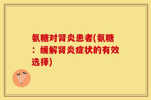 氨糖对肾炎患者(氨糖：缓解肾炎症状的有效选择)