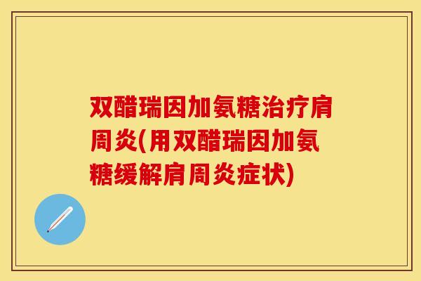 双醋瑞因加氨糖治疗肩周炎(用双醋瑞因加氨糖缓解肩周炎症状)