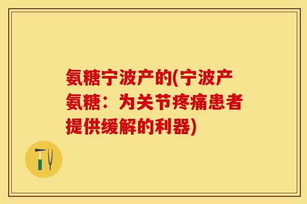 氨糖宁波产的(宁波产氨糖:为关节疼痛患者提供缓解的利器)-第1张图片-关节保镖 氨糖宁波产的(宁波产氨糖:为关节疼痛患者提供缓解的利器)-第1张图片-关节保镖