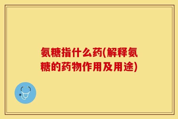 氨糖指什么药(解释氨糖的药物作用及用途)