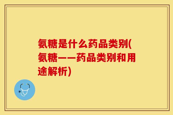 氨糖是什么药品类别(氨糖——药品类别和用途解析)