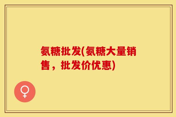 氨糖批发(氨糖大量销售，批发价优惠)