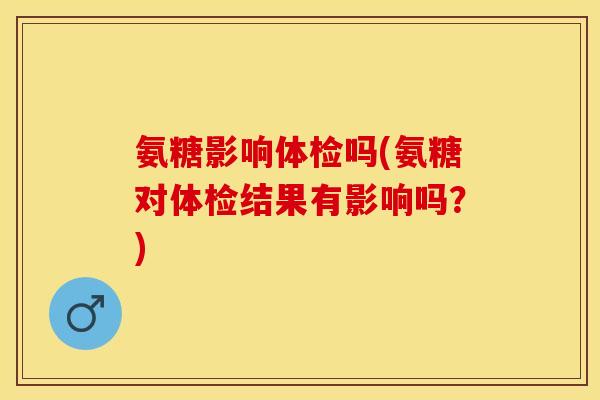 氨糖影响体检吗(氨糖对体检结果有影响吗？)