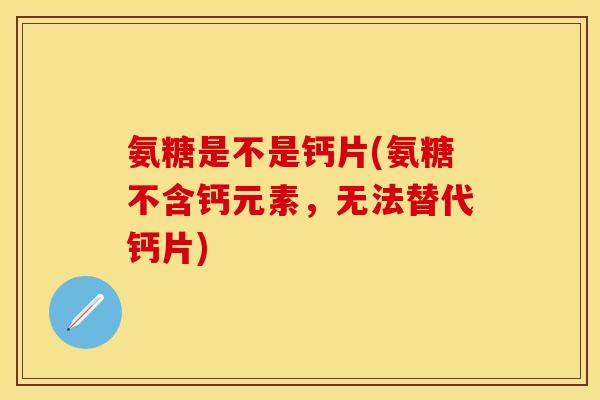 氨糖是不是钙片(氨糖不含钙元素，无法替代钙片)
