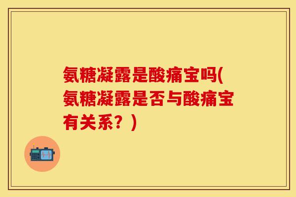 氨糖凝露是酸痛宝吗(氨糖凝露是否与酸痛宝有关系？)