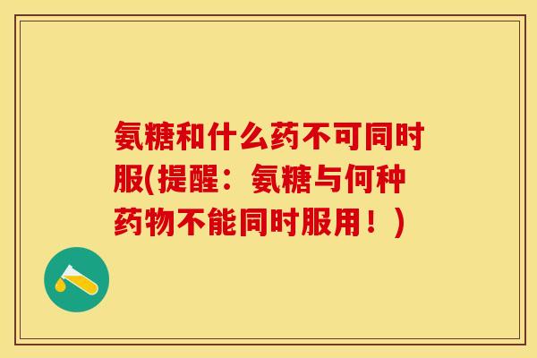 氨糖和什么药不可同时服(提醒：氨糖与何种药物不能同时服用！)