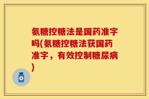 氨糖控糖法是国药准字吗(氨糖控糖法获国药准字,有效控制糖尿病)-第1张图片-关节保镖 氨糖控糖法是国药准字吗(氨糖控糖法获国药准字,有效控制糖尿病)-第1张图片-关节保镖
