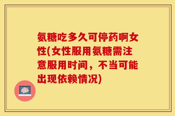 氨糖吃多久可停药啊女性(女性服用氨糖需注意服用时间,不当可能出现依赖情况)-第1张图片-关节保镖 氨糖吃多久可停药啊女性(女性服用氨糖需注意服用时间,不当可能出现依赖情况)-第1张图片-关节保镖