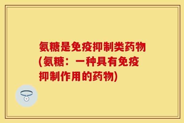 氨糖是免疫抑制类药物(氨糖：一种具有免疫抑制作用的药物)