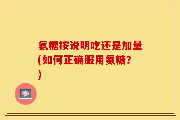 氨糖按说明吃还是加量(如何正确服用氨糖？)