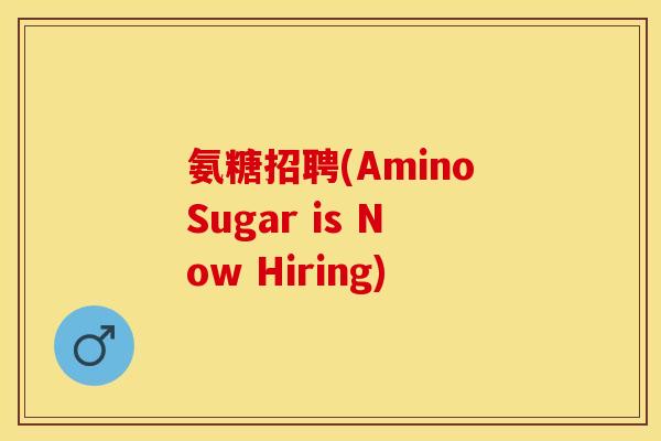 氨糖招聘(AminoSugar is Now Hiring)