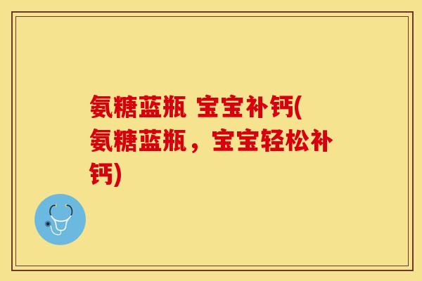 氨糖蓝瓶 宝宝补钙(氨糖蓝瓶,宝宝轻松补钙)-第1张图片-关节保镖 氨糖蓝瓶 宝宝补钙(氨糖蓝瓶,宝宝轻松补钙)-第1张图片-关节保镖