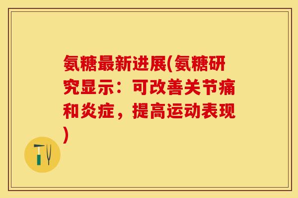 氨糖最新进展(氨糖研究显示：可改善关节痛和炎症，提高运动表现)