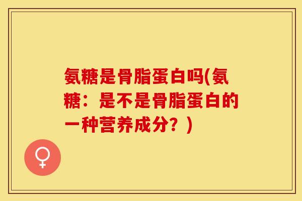 氨糖是骨脂蛋白吗(氨糖：是不是骨脂蛋白的一种营养成分？)
