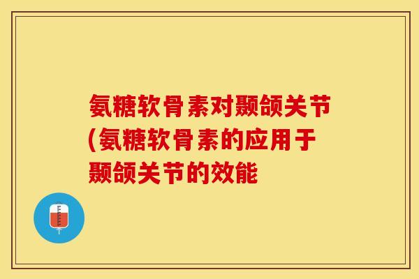 氨糖软骨素对颞颌关节(氨糖软骨素的应用于颞颌关节的效能