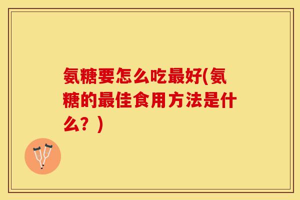 氨糖要怎么吃最好(氨糖的最佳食用方法是什么？)