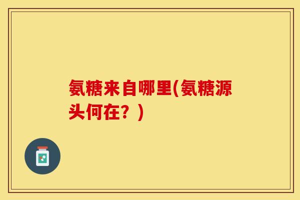 氨糖来自哪里(氨糖源头何在？)