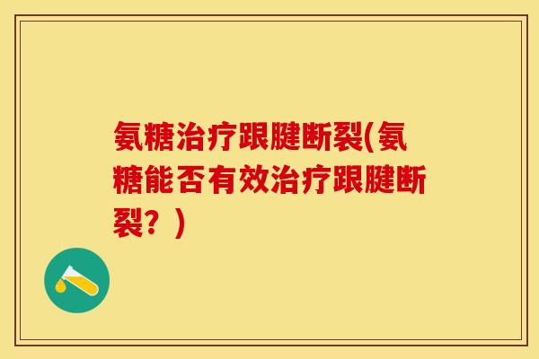 氨糖治疗跟腱断裂(氨糖能否有效治疗跟腱断裂？)-第1张图片-关节保镖