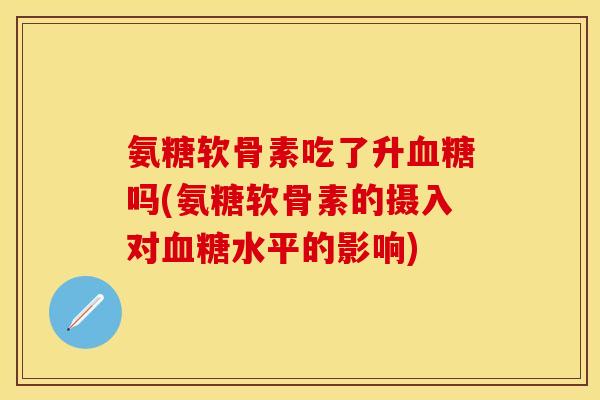 氨糖软骨素吃了升血糖吗(氨糖软骨素的摄入对血糖水平的影响)