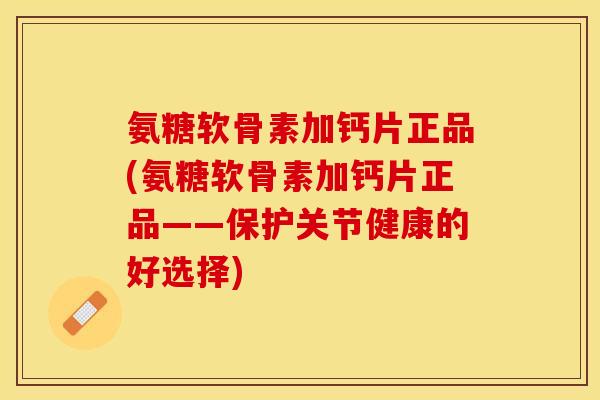 氨糖软骨素加钙片正品(氨糖软骨素加钙片正品——保护关节健康的好选择)