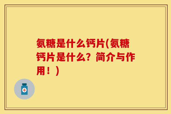 氨糖是什么钙片(氨糖钙片是什么？简介与作用！)
