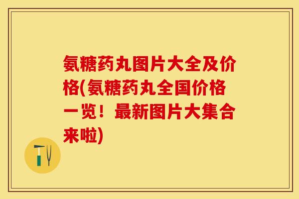 氨糖药丸图片大全及价格(氨糖药丸全国价格一览！最新图片大集合来啦)