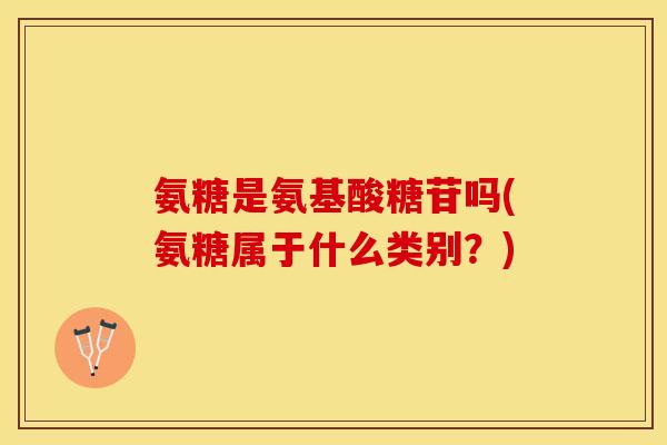 氨糖是氨基酸糖苷吗(氨糖属于什么类别？)