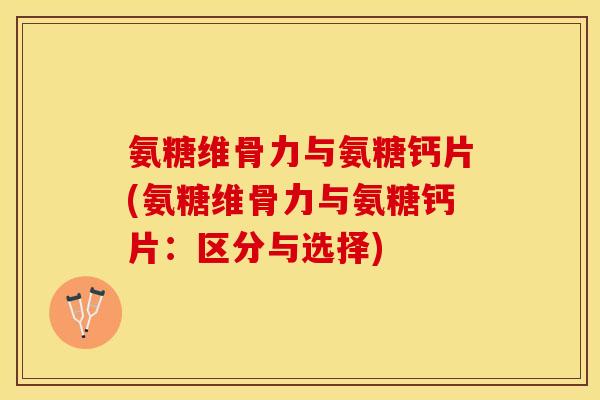 氨糖维骨力与氨糖钙片(氨糖维骨力与氨糖钙片：区分与选择)