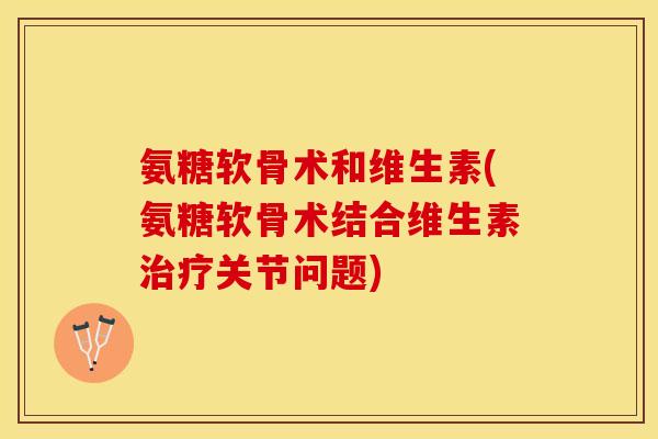 氨糖软骨术和维生素(氨糖软骨术结合维生素治疗关节问题)