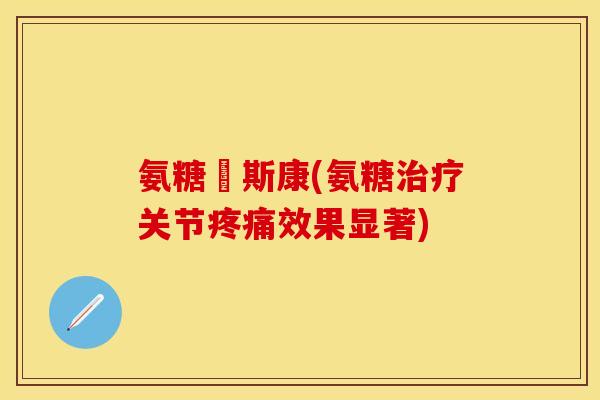 氨糖欶斯康(氨糖治疗关节疼痛效果显著)
